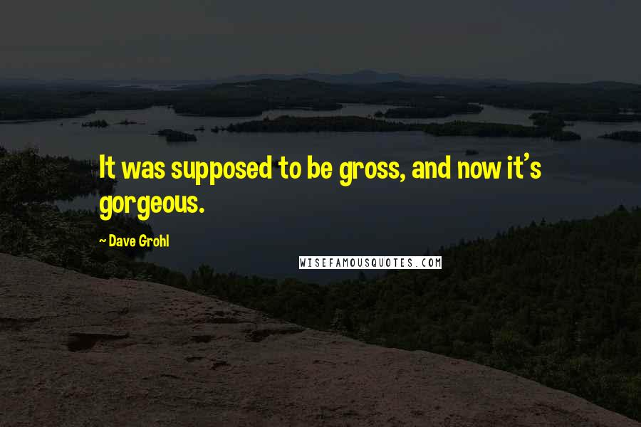 Dave Grohl quotes: It was supposed to be gross, and now it's gorgeous.