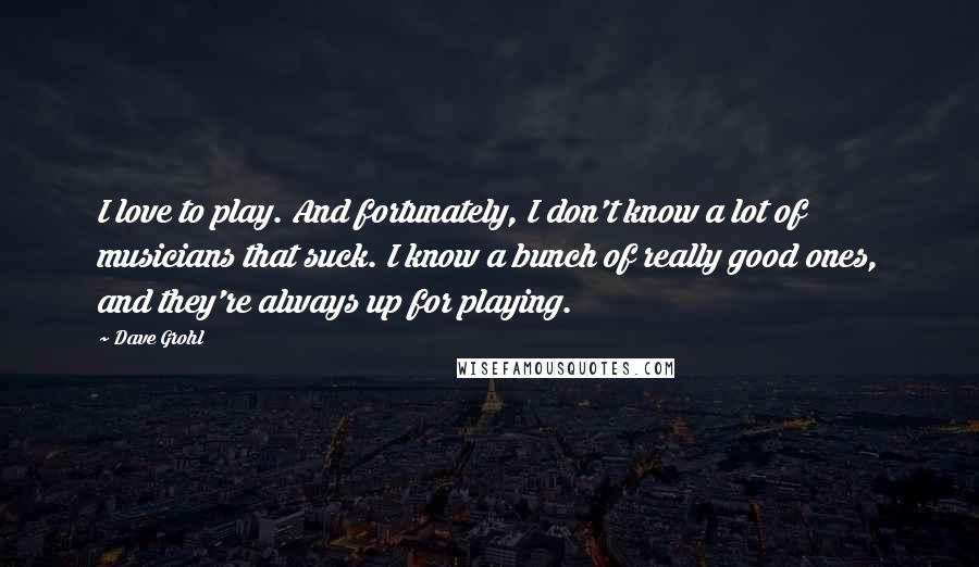 Dave Grohl quotes: I love to play. And fortunately, I don't know a lot of musicians that suck. I know a bunch of really good ones, and they're always up for playing.