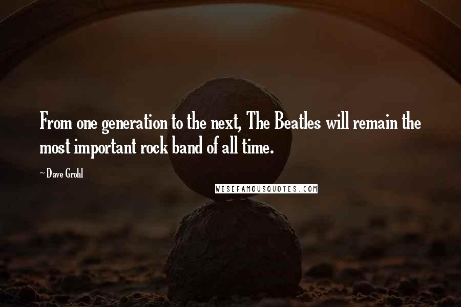 Dave Grohl quotes: From one generation to the next, The Beatles will remain the most important rock band of all time.