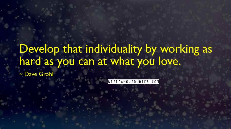 Dave Grohl quotes: Develop that individuality by working as hard as you can at what you love.