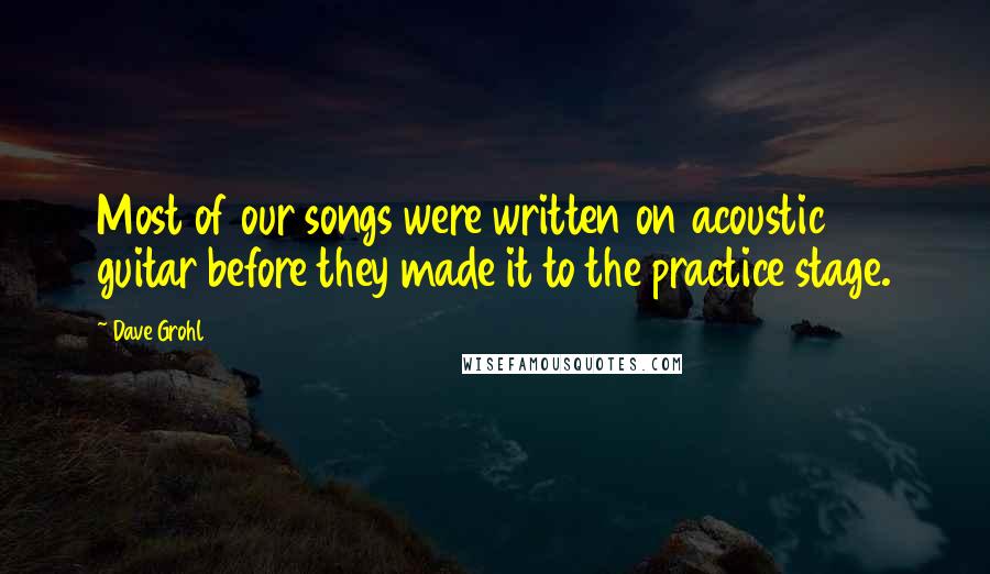 Dave Grohl quotes: Most of our songs were written on acoustic guitar before they made it to the practice stage.