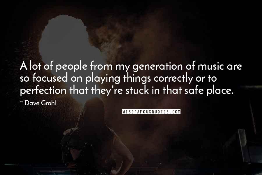 Dave Grohl quotes: A lot of people from my generation of music are so focused on playing things correctly or to perfection that they're stuck in that safe place.