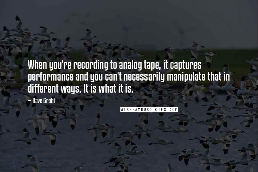 Dave Grohl quotes: When you're recording to analog tape, it captures performance and you can't necessarily manipulate that in different ways. It is what it is.