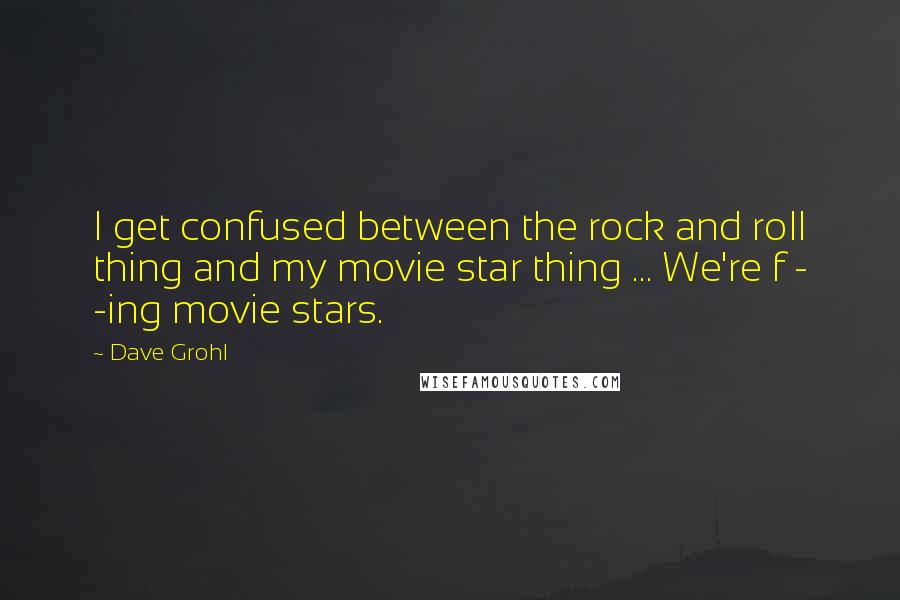 Dave Grohl quotes: I get confused between the rock and roll thing and my movie star thing ... We're f - -ing movie stars.