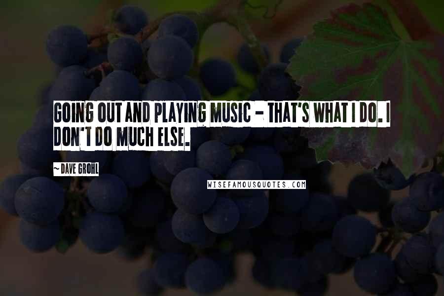 Dave Grohl quotes: Going out and playing music - that's what I do. I don't do much else.