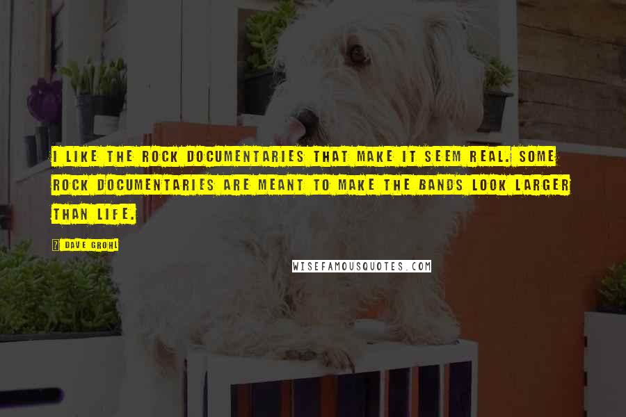 Dave Grohl quotes: I like the rock documentaries that make it seem real. Some rock documentaries are meant to make the bands look larger than life. Dave Grohl quotes: I like the rock documentaries that make it seem real. Some rock documentaries are meant to make the bands look larger than life.