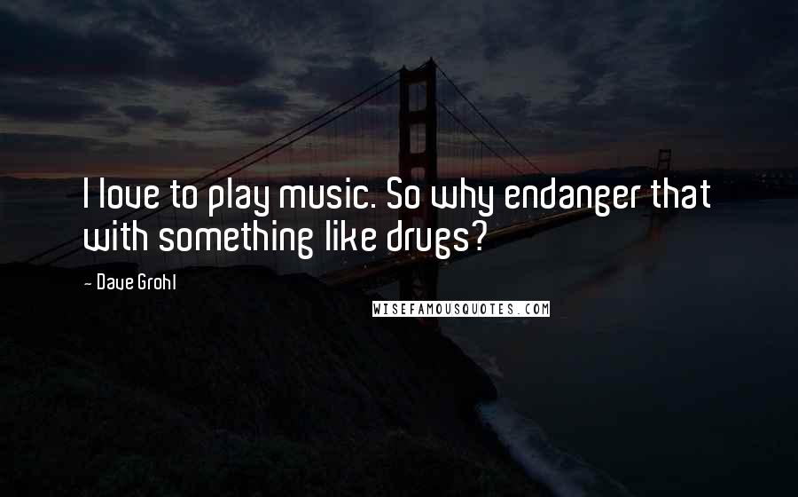 Dave Grohl quotes: I love to play music. So why endanger that with something like drugs?