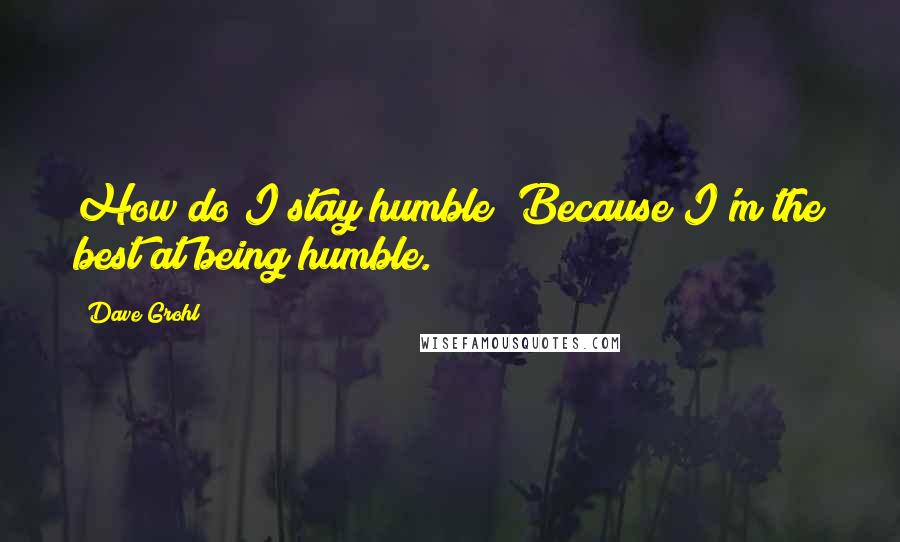 Dave Grohl quotes: How do I stay humble? Because I'm the best at being humble.