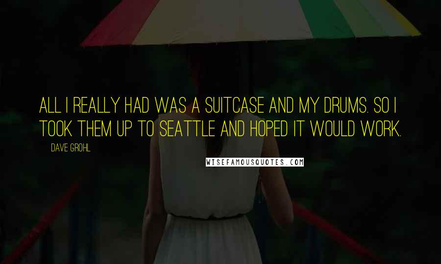 Dave Grohl quotes: All I really had was a suitcase and my drums. So I took them up to Seattle and hoped it would work.