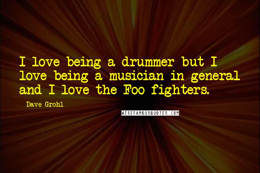 Dave Grohl quotes: I love being a drummer but I love being a musician in general and I love the Foo fighters.