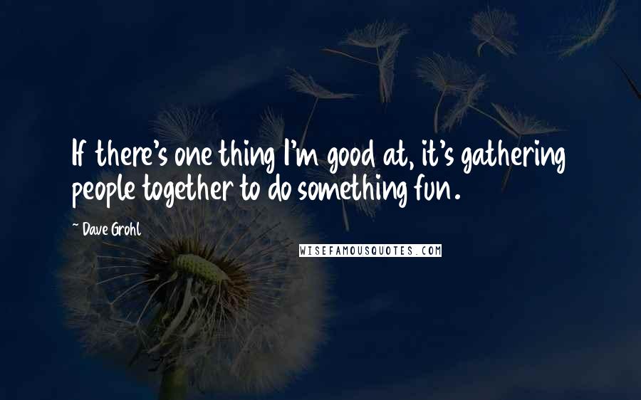 Dave Grohl quotes: If there's one thing I'm good at, it's gathering people together to do something fun.