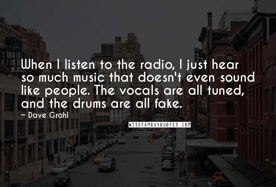 Dave Grohl quotes: When I listen to the radio, I just hear so much music that doesn't even sound like people. The vocals are all tuned, and the drums are all fake.