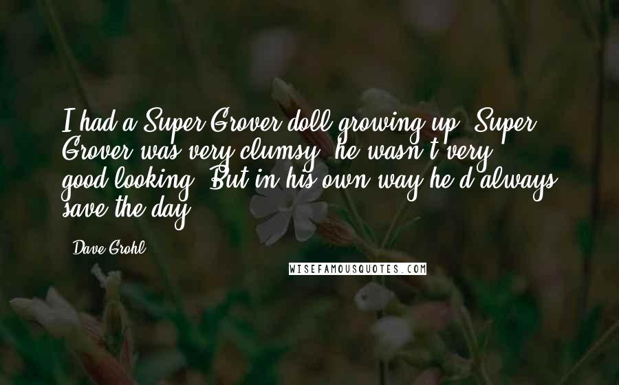 Dave Grohl quotes: I had a Super Grover doll growing up. Super Grover was very clumsy, he wasn't very good-looking. But in his own way he'd always save the day.