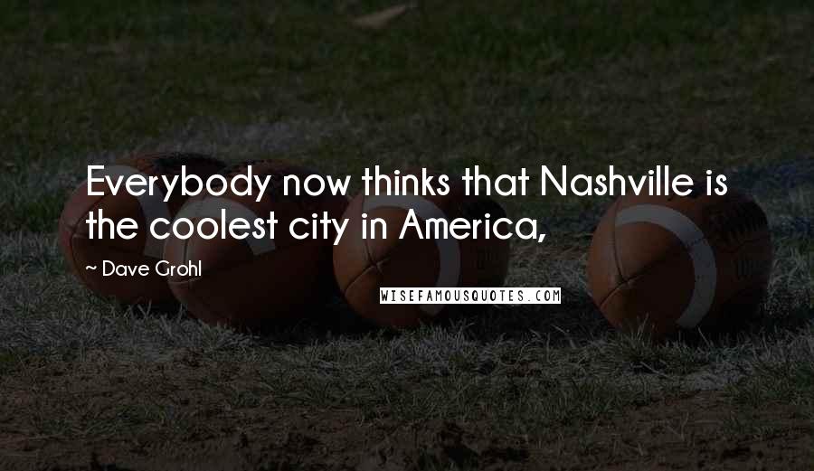 Dave Grohl quotes: Everybody now thinks that Nashville is the coolest city in America,