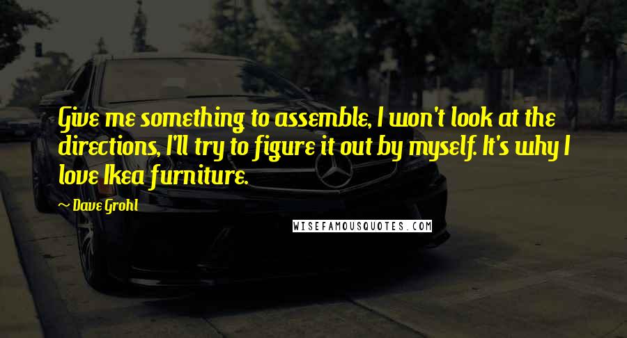 Dave Grohl quotes: Give me something to assemble, I won't look at the directions, I'll try to figure it out by myself. It's why I love Ikea furniture. Dave Grohl quotes: Give me something to assemble, I won't look at the directions, I'll try to figure it out by myself. It's why I love Ikea furniture.