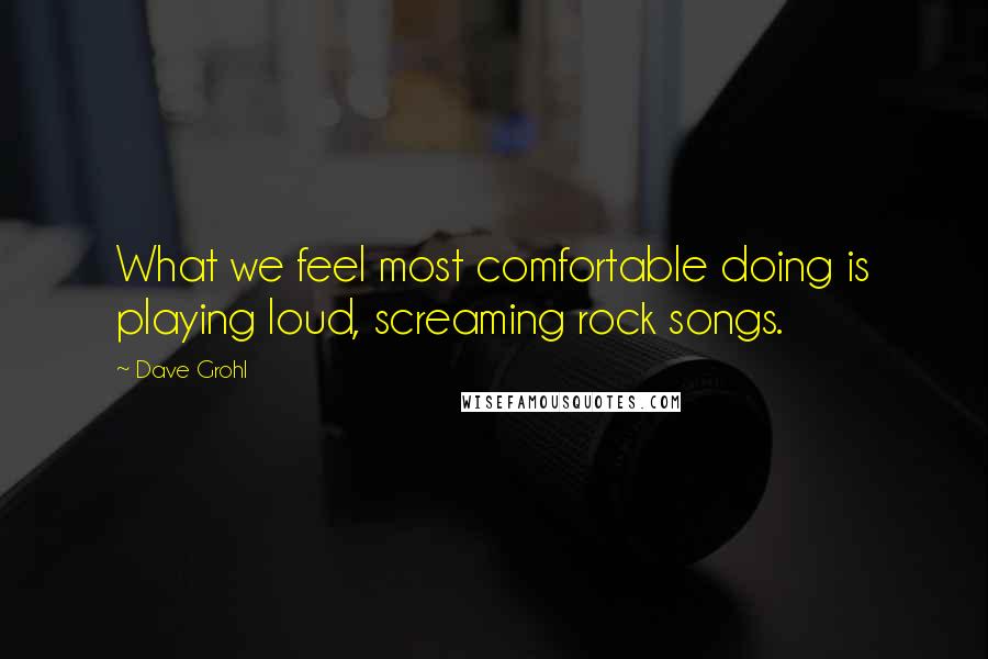 Dave Grohl quotes: What we feel most comfortable doing is playing loud, screaming rock songs.