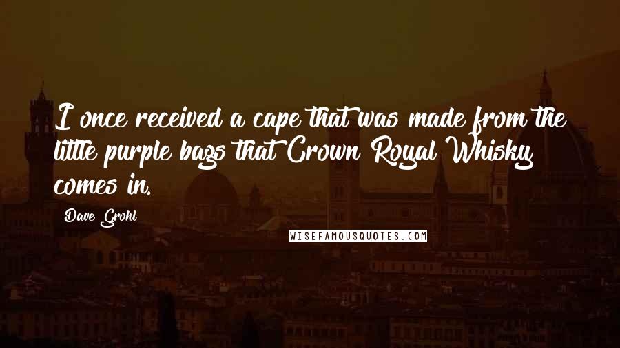 Dave Grohl quotes: I once received a cape that was made from the little purple bags that Crown Royal Whisky comes in.