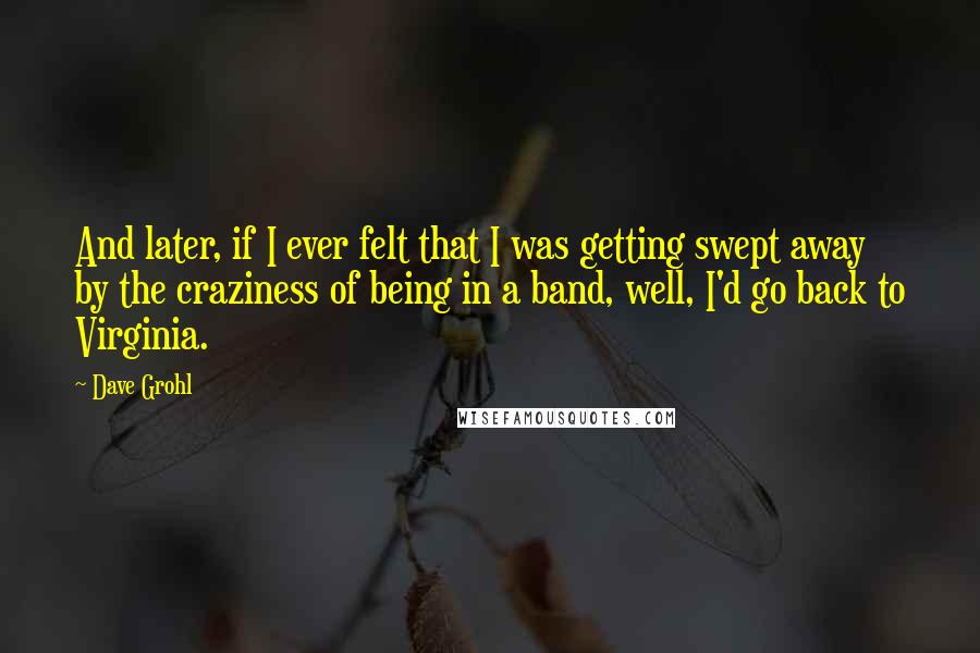 Dave Grohl quotes: And later, if I ever felt that I was getting swept away by the craziness of being in a band, well, I'd go back to Virginia.