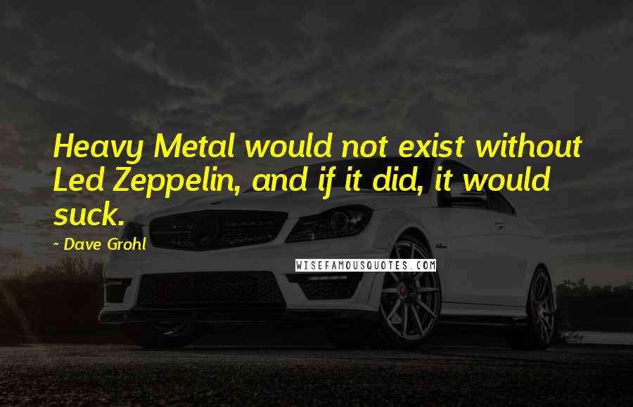 Dave Grohl quotes: Heavy Metal would not exist without Led Zeppelin, and if it did, it would suck.