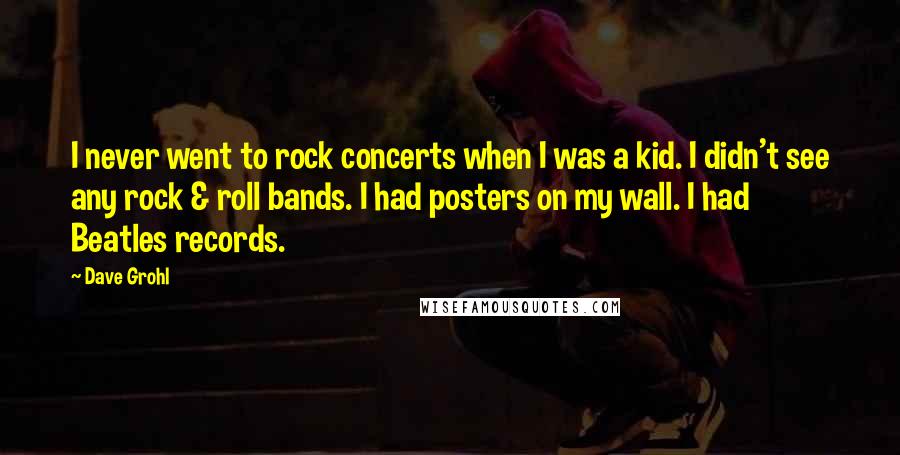 Dave Grohl quotes: I never went to rock concerts when I was a kid. I didn't see any rock & roll bands. I had posters on my wall. I had Beatles records. Dave Grohl quotes: I never went to rock concerts when I was a kid. I didn't see any rock & roll bands. I had posters on my wall. I had Beatles records.