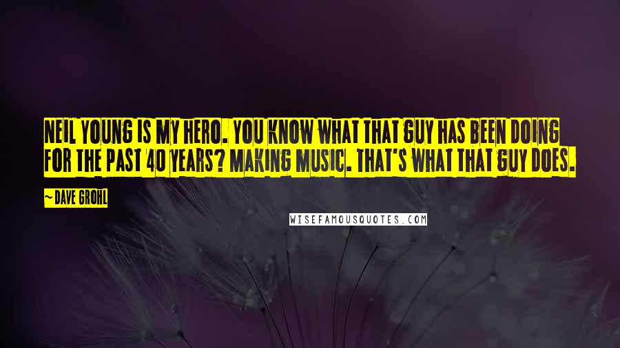 Dave Grohl quotes: Neil Young is my hero. You know what that guy has been doing for the past 40 years? Making music. That's what that guy does.