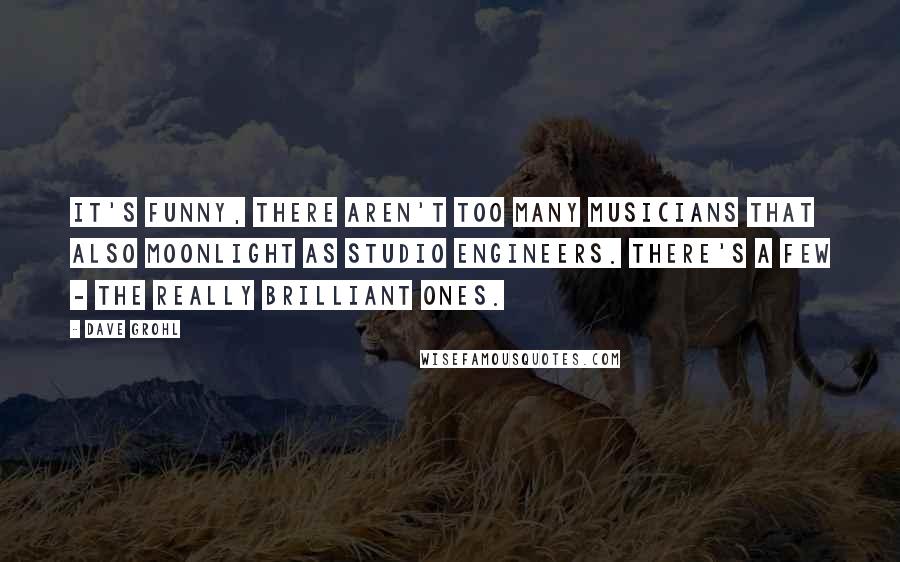 Dave Grohl quotes: It's funny, there aren't too many musicians that also moonlight as studio engineers. There's a few - the really brilliant ones.