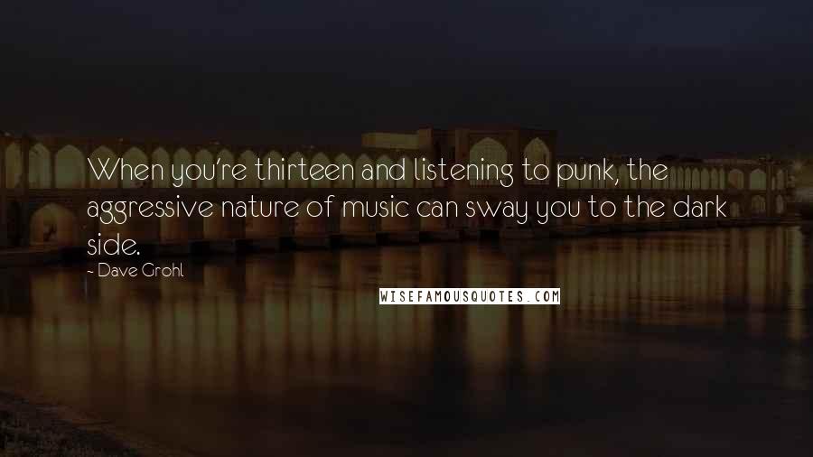 Dave Grohl quotes: When you're thirteen and listening to punk, the aggressive nature of music can sway you to the dark side.