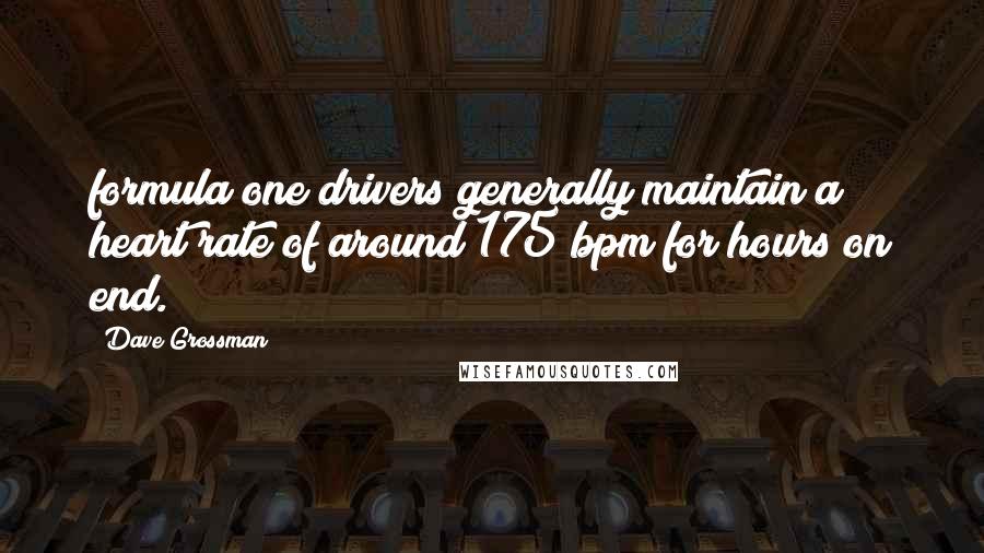 Dave Grossman quotes: formula one drivers generally maintain a heart rate of around 175 bpm for hours on end.