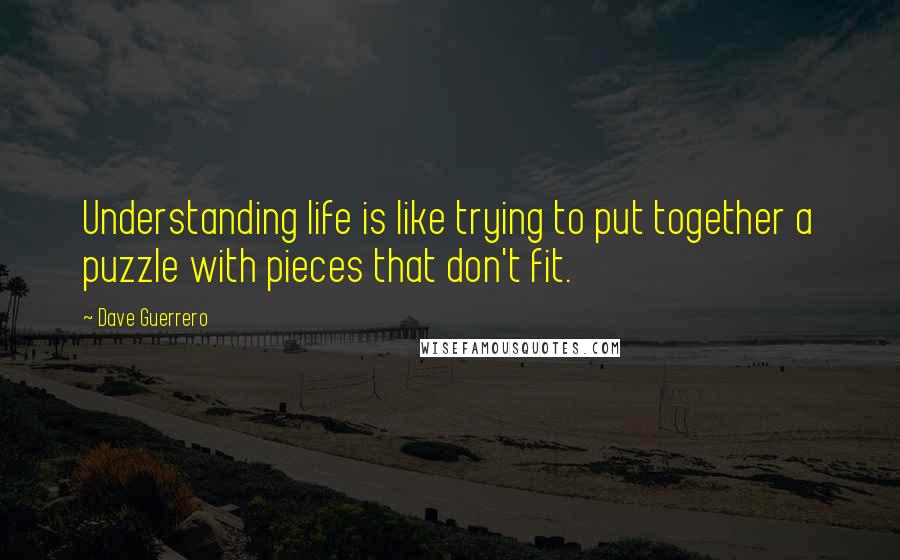 Dave Guerrero quotes: Understanding life is like trying to put together a puzzle with pieces that don't fit.