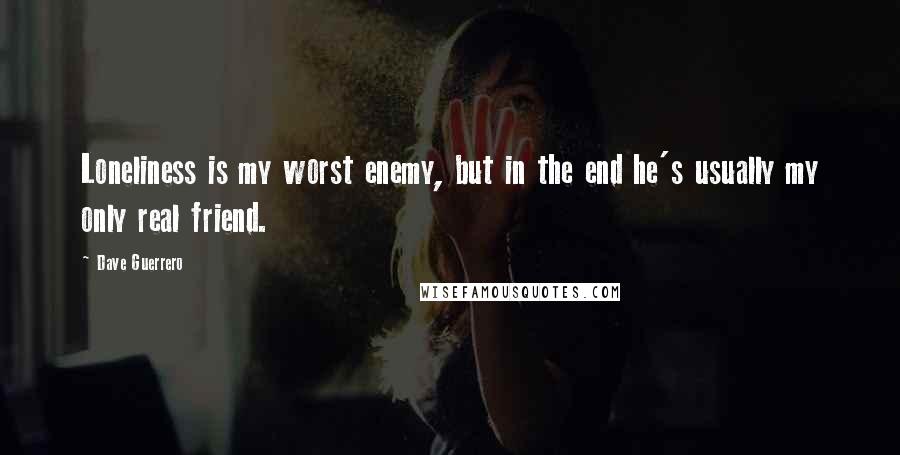 Dave Guerrero quotes: Loneliness is my worst enemy, but in the end he's usually my only real friend.