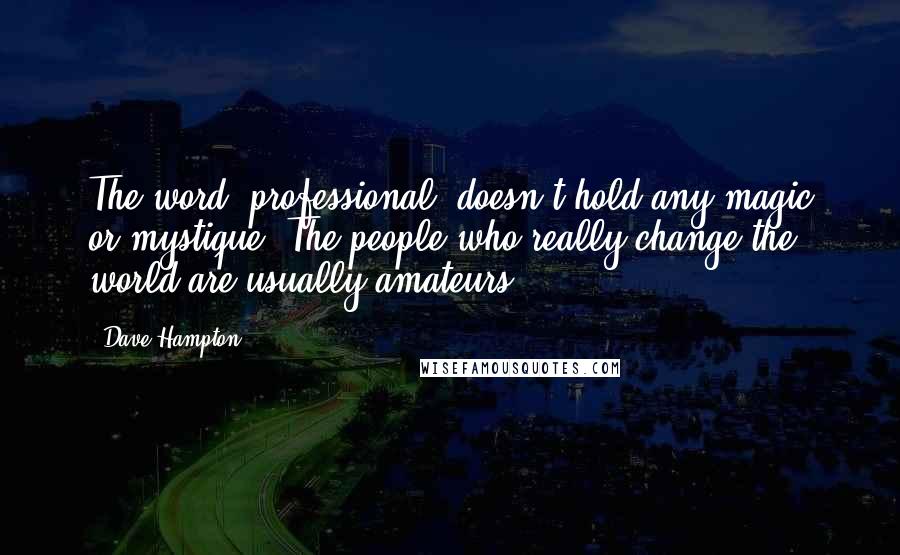 Dave Hampton quotes: The word 'professional' doesn't hold any magic or mystique. The people who really change the world are usually amateurs