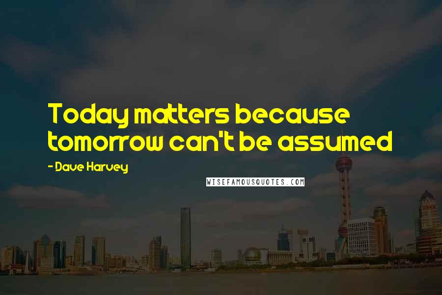 Dave Harvey quotes: Today matters because tomorrow can't be assumed