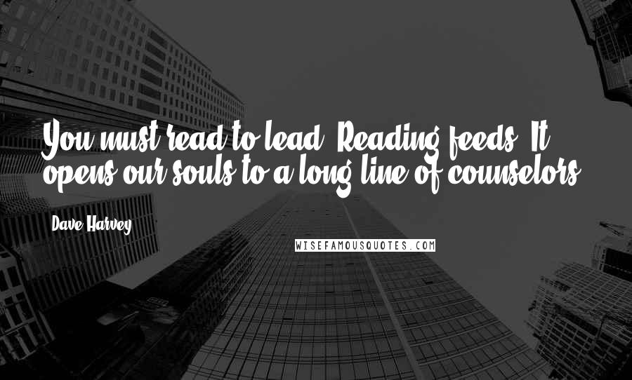 Dave Harvey quotes: You must read to lead. Reading feeds. It opens our souls to a long line of counselors.