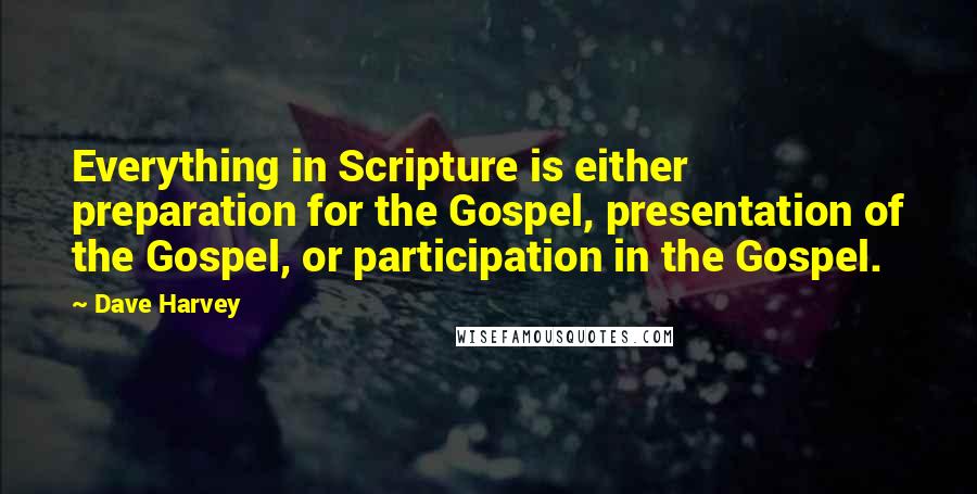 Dave Harvey quotes: Everything in Scripture is either preparation for the Gospel, presentation of the Gospel, or participation in the Gospel.