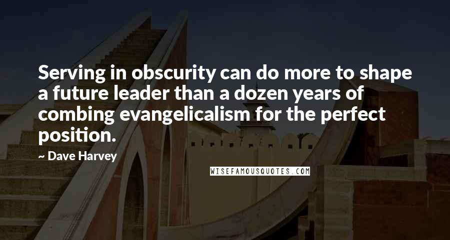 Dave Harvey quotes: Serving in obscurity can do more to shape a future leader than a dozen years of combing evangelicalism for the perfect position.