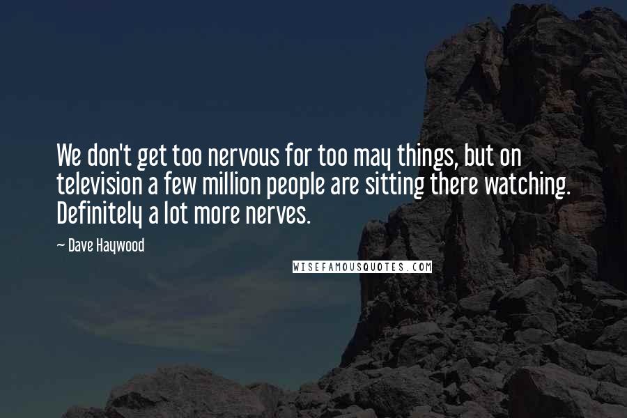 Dave Haywood quotes: We don't get too nervous for too may things, but on television a few million people are sitting there watching. Definitely a lot more nerves.