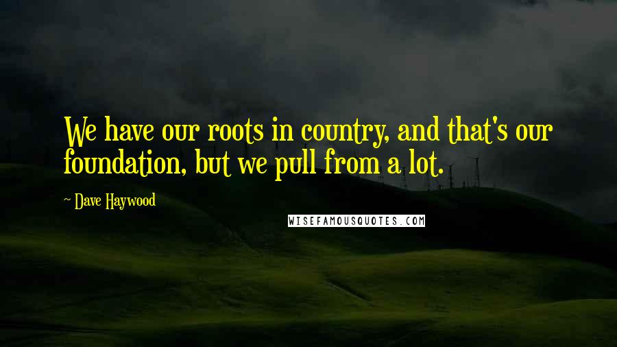 Dave Haywood quotes: We have our roots in country, and that's our foundation, but we pull from a lot.
