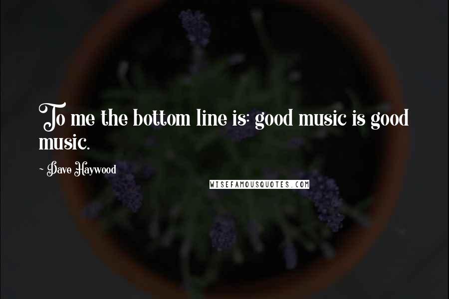 Dave Haywood quotes: To me the bottom line is: good music is good music.