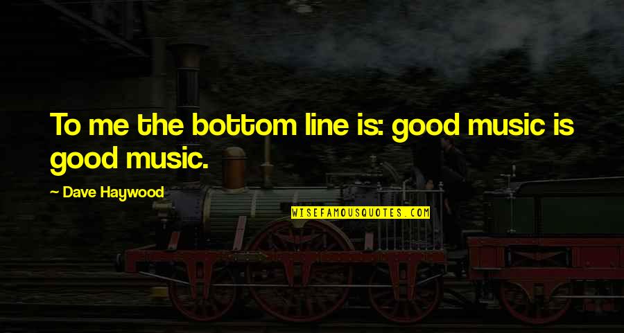 Dave Haywood Quotes By Dave Haywood: To me the bottom line is: good music Dave Haywood Quotes By Dave Haywood: To me the bottom line is: good music