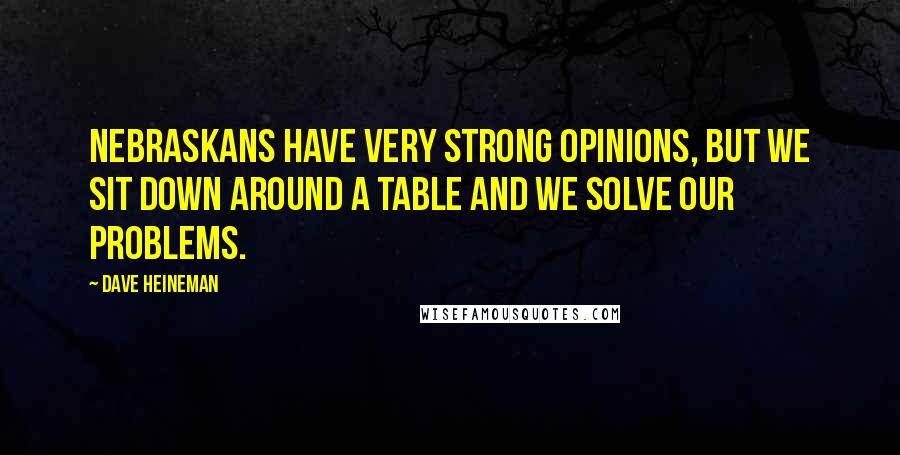 Dave Heineman quotes: Nebraskans have very strong opinions, but we sit down around a table and we solve our problems.
