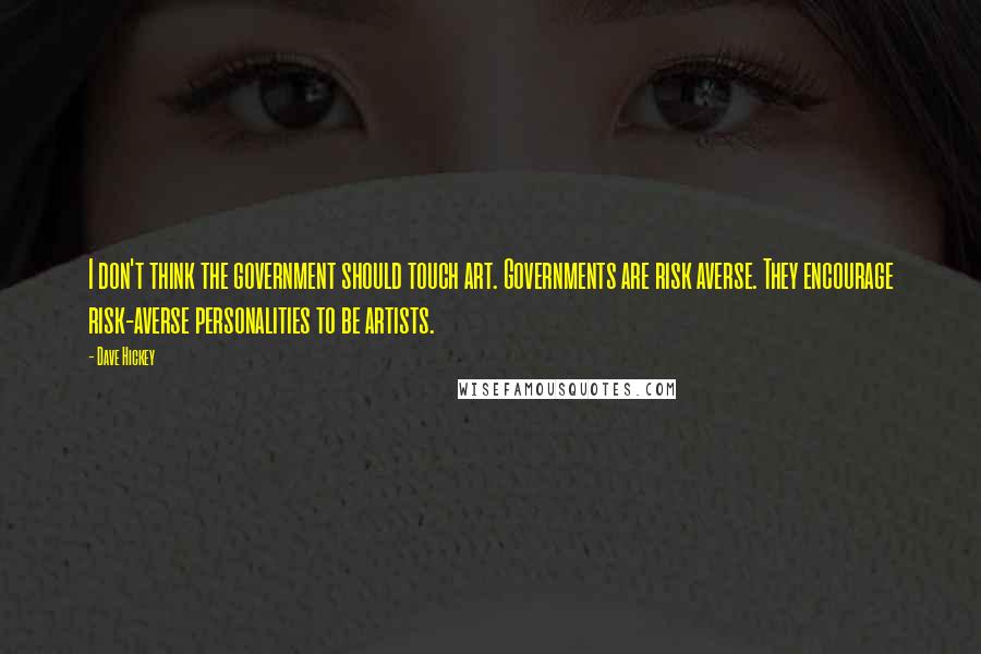 Dave Hickey quotes: I don't think the government should touch art. Governments are risk averse. They encourage risk-averse personalities to be artists.