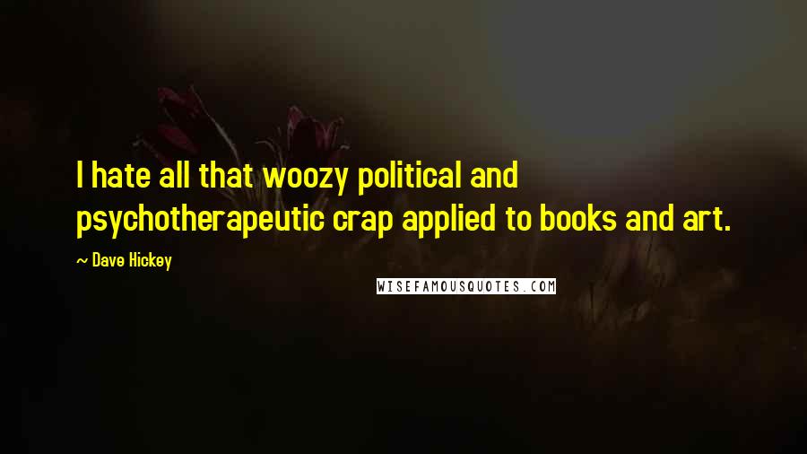 Dave Hickey quotes: I hate all that woozy political and psychotherapeutic crap applied to books and art.