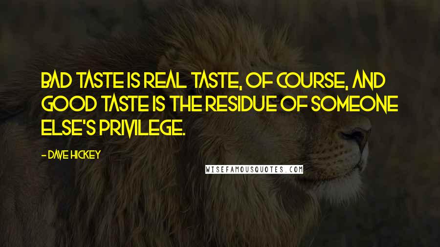 Dave Hickey quotes: Bad taste is real taste, of course, and good taste is the residue of someone else's privilege.