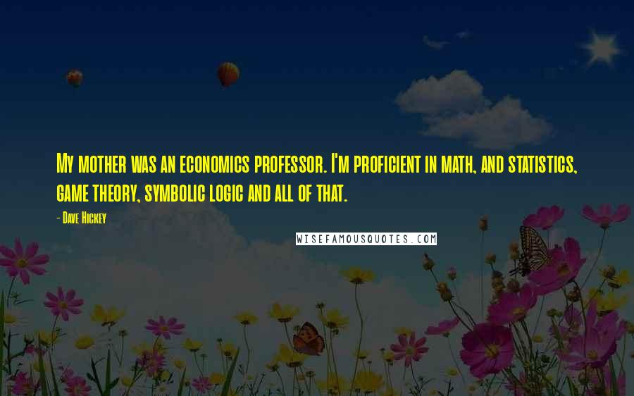 Dave Hickey quotes: My mother was an economics professor. I'm proficient in math, and statistics, game theory, symbolic logic and all of that. Dave Hickey quotes: My mother was an economics professor. I'm proficient in math, and statistics, game theory, symbolic logic and all of that.