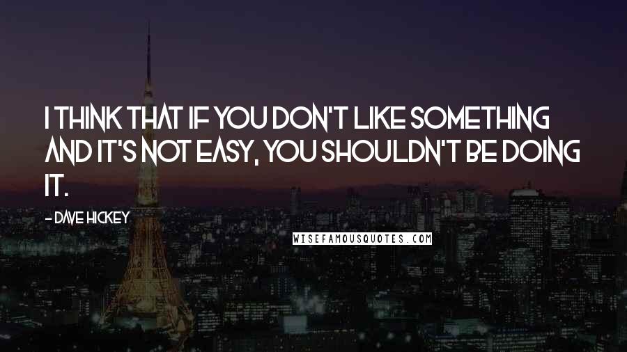 Dave Hickey quotes: I think that if you don't like something and it's not easy, you shouldn't be doing it.