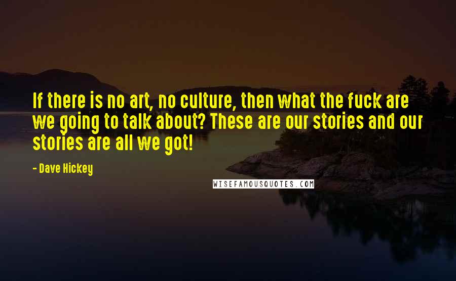 Dave Hickey quotes: If there is no art, no culture, then what the fuck are we going to talk about? These are our stories and our stories are all we got! Dave Hickey quotes: If there is no art, no culture, then what the fuck are we going to talk about? These are our stories and our stories are all we got!