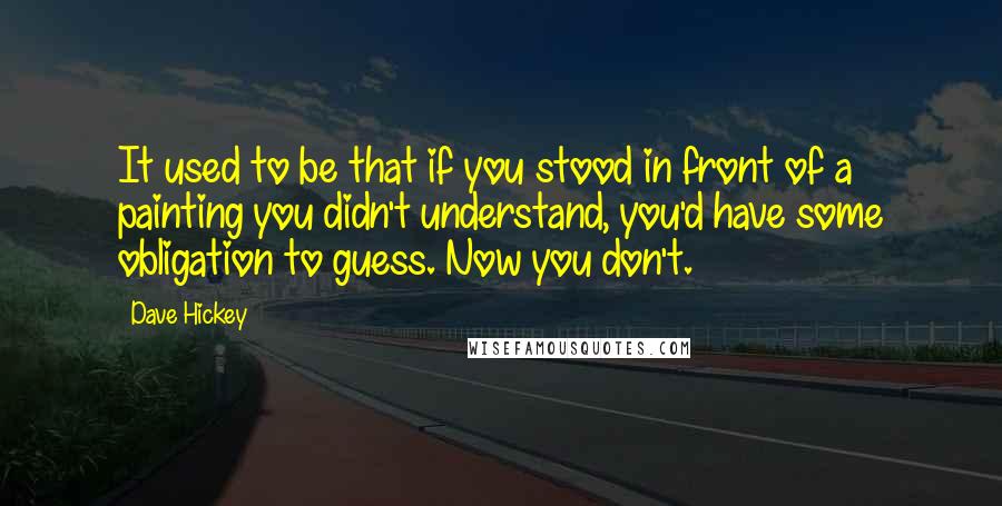 Dave Hickey quotes: It used to be that if you stood in front of a painting you didn't understand, you'd have some obligation to guess. Now you don't.