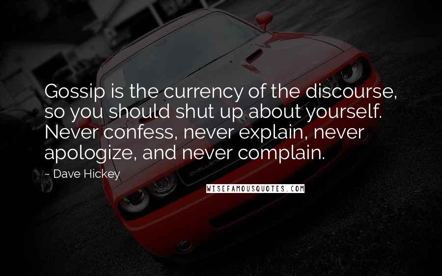 Dave Hickey quotes: Gossip is the currency of the discourse, so you should shut up about yourself. Never confess, never explain, never apologize, and never complain. Dave Hickey quotes: Gossip is the currency of the discourse, so you should shut up about yourself. Never confess, never explain, never apologize, and never complain.
