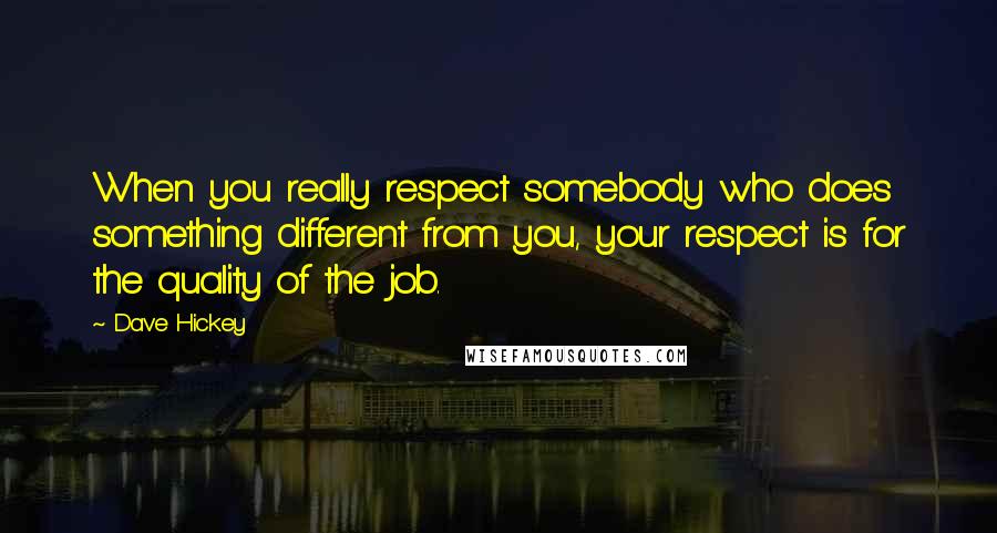 Dave Hickey quotes: When you really respect somebody who does something different from you, your respect is for the quality of the job.