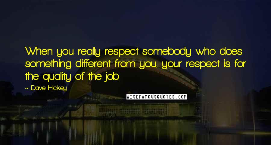 Dave Hickey quotes: When you really respect somebody who does something different from you, your respect is for the quality of the job. Dave Hickey quotes: When you really respect somebody who does something different from you, your respect is for the quality of the job.